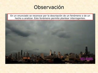 Observación
En un enunciado se reconoce por la descripción de un fenómeno o de un
hecho a analizar. Este fenómeno permite plantear interrogantes.
 