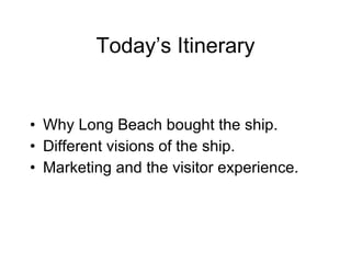 Today’s Itinerary Why Long Beach bought the ship. Different visions of the ship. Marketing and the visitor experience. 