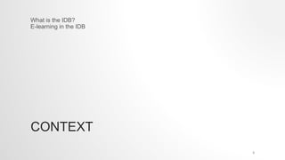 CONTEXT
What is the IDB?
E-learning in the IDB
3
 