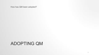ADOPTING QM
How has QM been adopted?
7
 