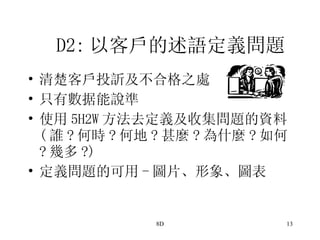 D2: 以客戶的述語定義問題 清楚客戶投訢及不合格之處 只有數据能說準 使用 5H2W 方法去定義及收集問題的資料 ( 誰 ? 何時 ? 何地 ? 甚麼 ? 為什麼 ? 如何 ? 幾多 ?) 定義問題的可用 - 圖片、形象、圖表  