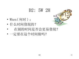 D2: 5W 2H When( 何时 ) ： 什么时间發現的？ 在别的时间是否会更易發現？ 一定要在这个时间做吗？ 