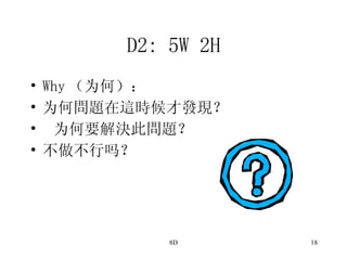 D2: 5W 2H Why （为何）： 为何問題在這時候才發現？ 为何要解決此問題？ 不做不行吗？   
