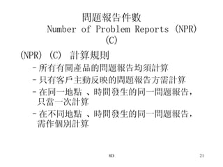 問題報告件數 Number of Problem Reports (NPR) (C) (NPR) (C)  計算規則 所有有關產品的問題報告均須計算 只有客戶主動反映的問題報告方需計算 在同一地點  、 時間發生的同一問題報告， 只當一次計算 在不同地點  、 時間發生的同一問題報告， 需作個別計算 