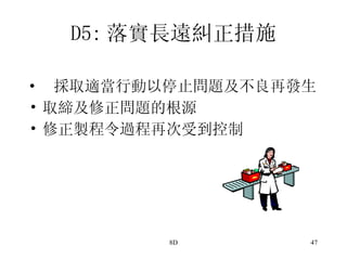 D5: 落實長遠糾正措施   採取適當行動以停止問題及不良再發生 取締及修正問題的根源 修正製程令過程再次受到控制  