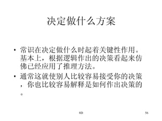 决定做什么方案 常识在决定做什么时起着关键性作用。基本上，根据逻辑作出的决策看起来仿佛已经应用了推理方法。 通常这就使别人比较容易接受你的决策，你也比较容易解释是如何作出决策的。 