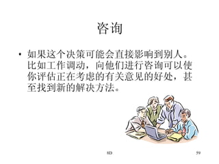咨询 如果这个决策可能会直接影响到别人。比如工作调动，向他们进行咨询可以使你评估正在考虑的有关意见的好处，甚至找到新的解决方法。 