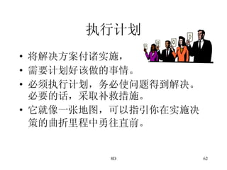 执行计划 将解决方案付诸实施， 需要计划好该做的事情。 必须执行计划，务必使问题得到解决。必要的话，采取补救措施。 它就像一张地图，可以指引你在实施决策的曲折里程中勇往直前。   