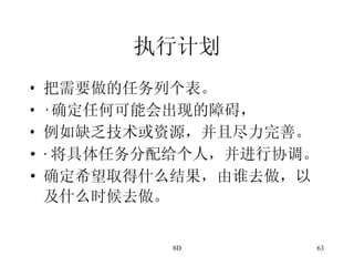 执行计划 把需要做的任务列个表。 · 确定任何可能会出现的障碍， 例如缺乏技术或资源，并且尽力完善。 · 将具体任务分配给个人，并进行协调。 确定希望取得什么结果，由谁去做，以及什么时候去做。   
