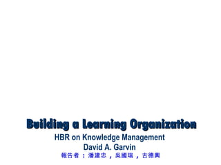 Building a Learning Organization HBR on Knowledge Management David A. Garvin 報告者  :  潘建忠  ,  吳國瑞  ,  古德興 