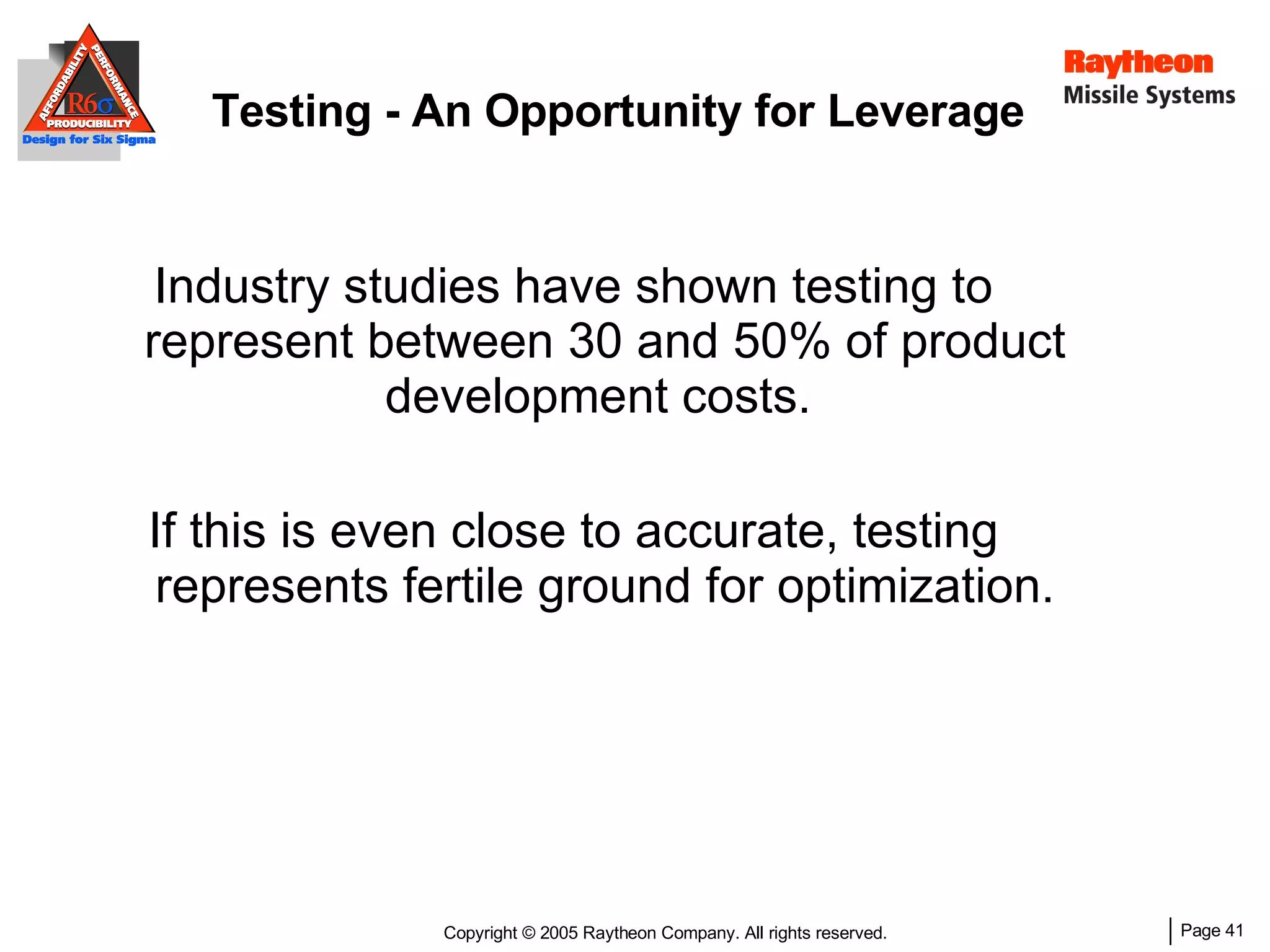 Testing - An Opportunity for Leverage Industry studies have shown testing to represent between 30 and 50% of product development costs.  If this is even close to accurate, testing represents fertile ground for optimization. 