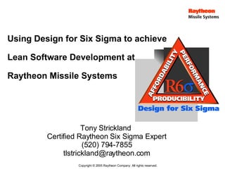Using Design for Six Sigma to achieve  Lean Software Development at  Raytheon Missile Systems Tony Strickland  Certified Raytheon Six Sigma Expert (520) 794-7855 [email_address] ®   