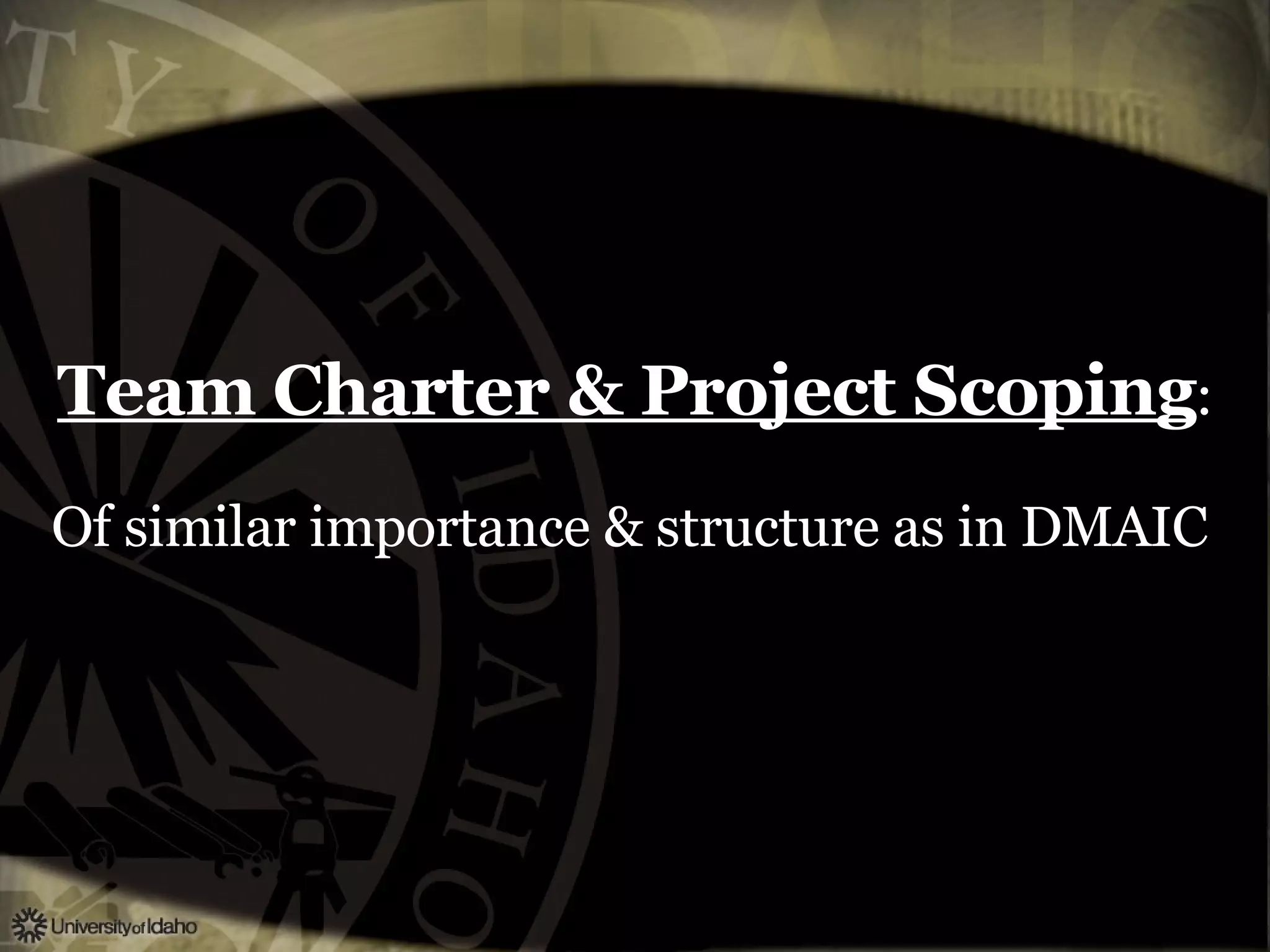 Team Charter & Project Scoping : Of similar importance & structure as in DMAIC   