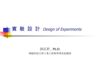 實  驗  設  計  Design of Experiments 洪弘祈 ,  Ph.D. 朝陽科技大學工業工程與管理系副教授 