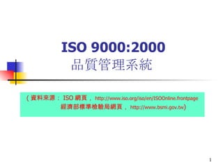 ISO 9000:2000 品質管理系統   ( 資料來源： ISO 網頁， http:// www.iso.org/iso/en/ISOOnline.frontpage 經濟部標準檢驗局網頁， http://www.bsmi.gov.tw ) 