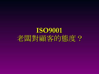 ISO9001  老闆對顧客的態度？ 