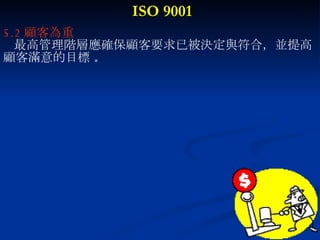 ISO 9001 5.2 顧客為重 最高管理階層應確保顧客要求已被決定與符合，並提高 顧客滿意的目標  。 