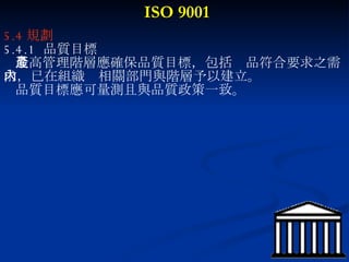 ISO 9001 5.4 規劃  5.4.1  品質目標 最高管理階層應確保品質目標，包括產品符合要求之需求，已在組織內相關部門與階層予以建立。 品質目標應可量測且與品質政策一致。 