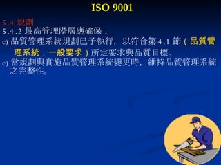 ISO 9001 5.4 規劃  5.4.2 最高管理階層應確保： 品質管理系統規劃已予執行，以符合第 4.1 節 （品質管 理系統，一般要求） 所定要求與品質目標。 當規劃與實施品質管理系統變更時，維持品質管理系統 之完整性。 