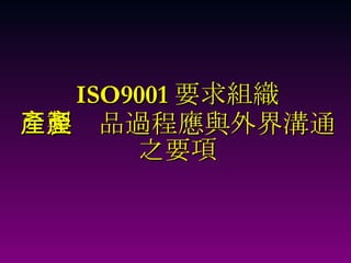 ISO9001 要求組織 產製產品過程應與外界溝通 之要項 