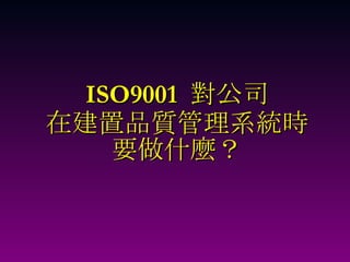 ISO9001  對公司 在建置品質管理系統時 要做什麼？ 