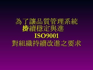 為了讓品質管理系統 持續穩定與進步 ISO9001 對組織持續改進之要求 