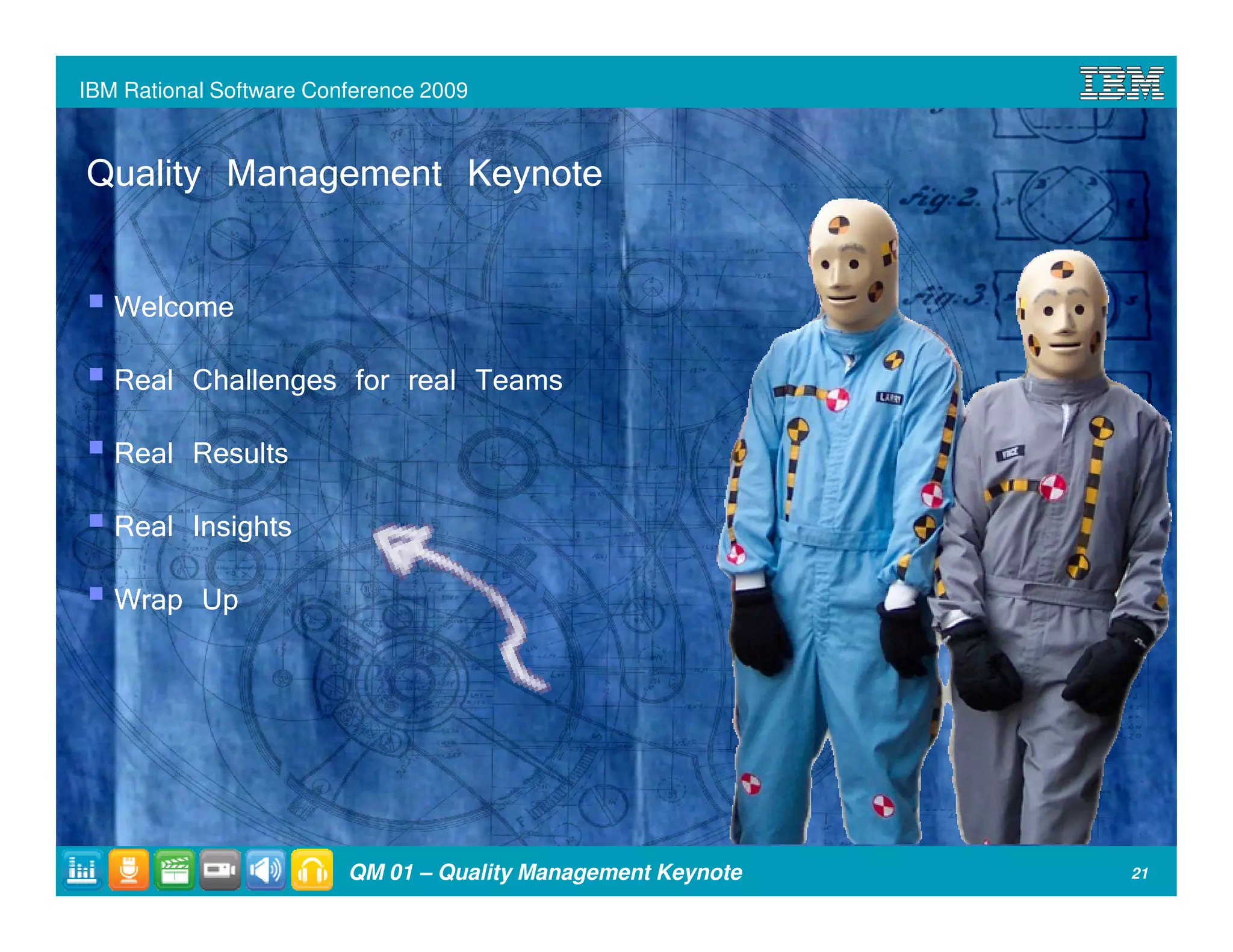 IBM Rational Software Conference 2009



Quality Management Keynote

   Welcome
   Real Challenges for real Teams
   Real Results
   Real Insights
   Wrap Up




                         QM 01 – Quality Management Keynote   21
 