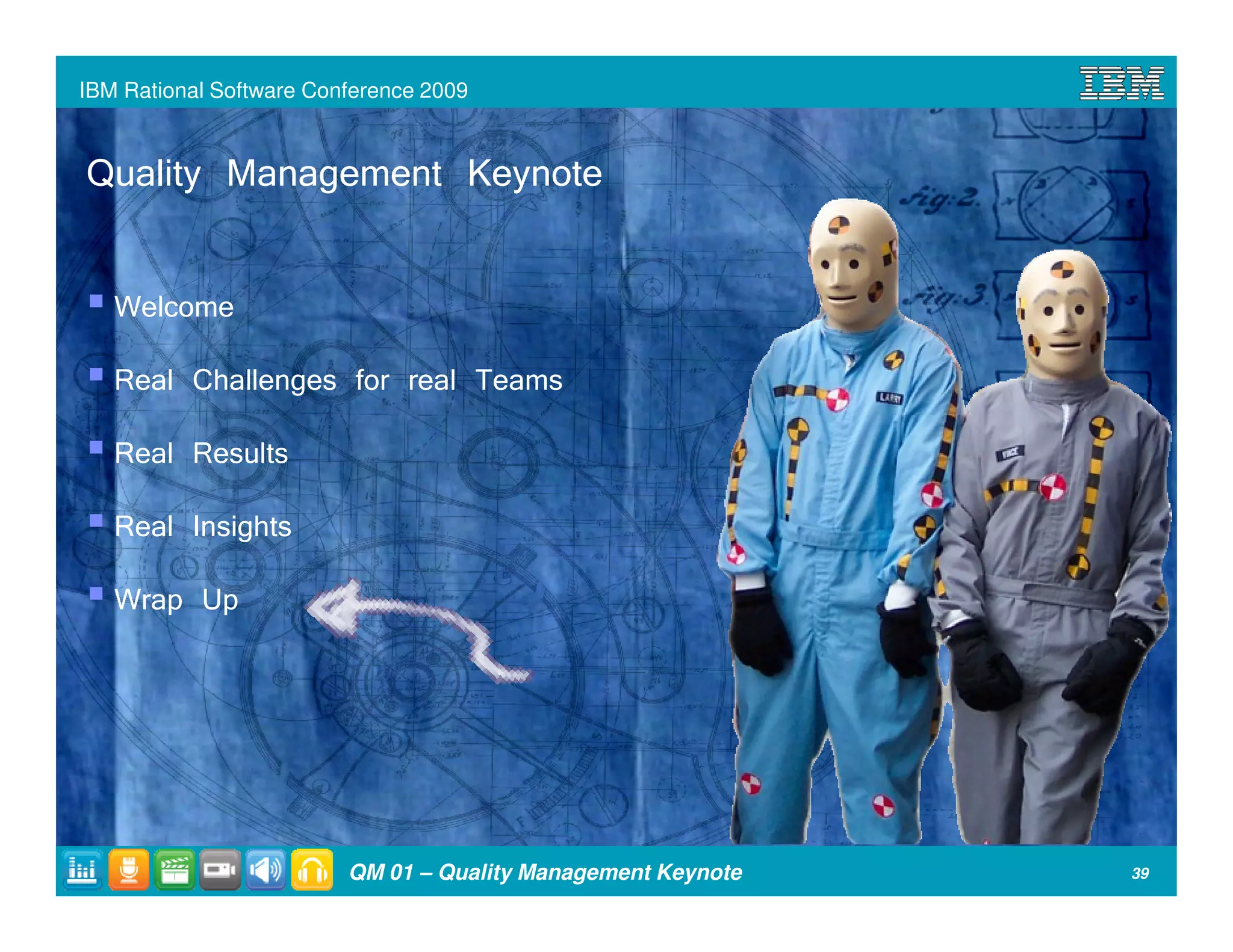 IBM Rational Software Conference 2009



Quality Management Keynote

   Welcome
   Real Challenges for real Teams
   Real Results
   Real Insights
   Wrap Up




                         QM 01 – Quality Management Keynote   39
 