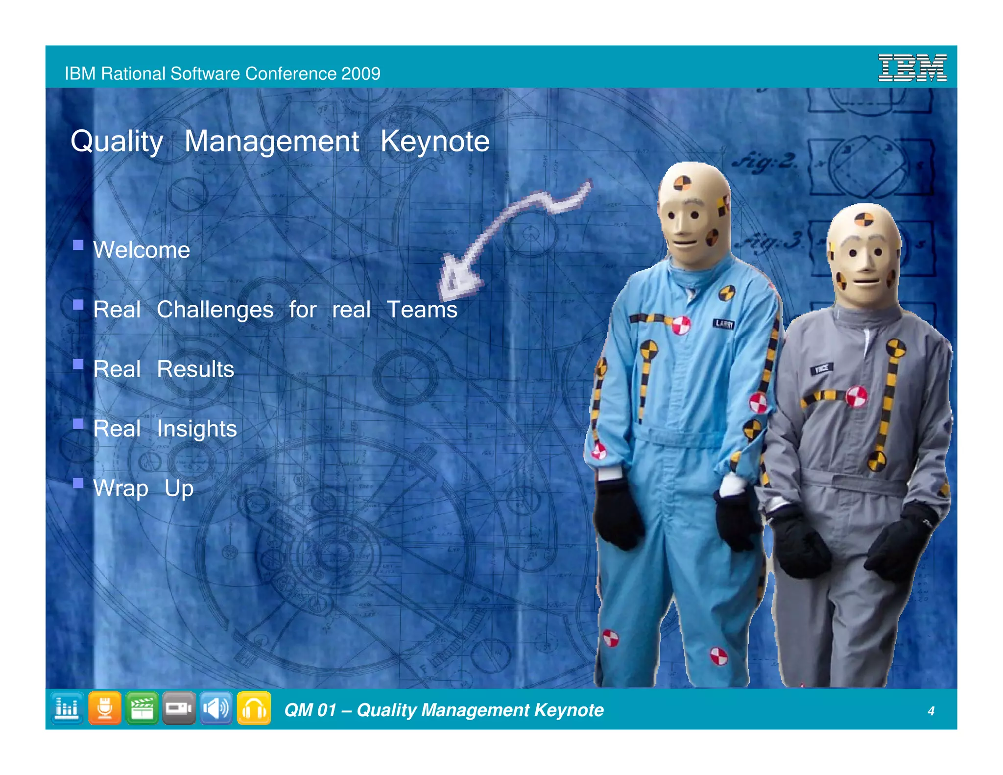IBM Rational Software Conference 2009



Quality Management Keynote

   Welcome
   Real Challenges for real Teams
   Real Results
   Real Insights
   Wrap Up




                         QM 01 – Quality Management Keynote   4
 