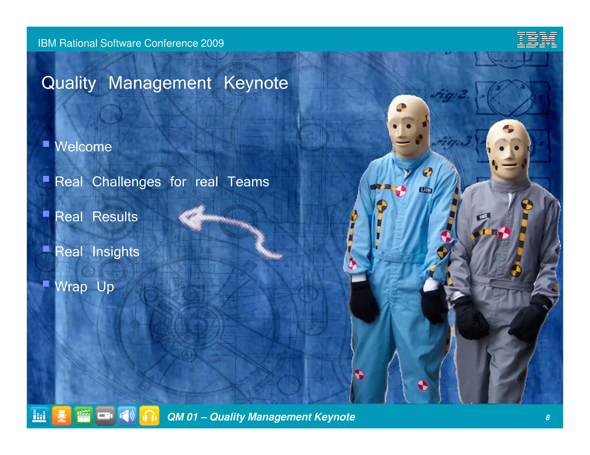 IBM Rational Software Conference 2009



Quality Management Keynote

   Welcome
   Real Challenges for real Teams
   Real Results
   Real Insights
   Wrap Up




                         QM 01 – Quality Management Keynote   8
 