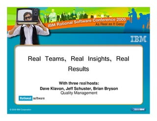 Real Teams, Real Insights, Real
                             Results
                                  With three real hosts:
                         Dave Klavon, Jeff Schuster, Brian Bryson
                                   Quality Management
                                                                    QM 01



© 2009 IBM Corporation
 