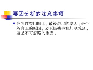 要因分析的注意事項 在特性要因圖上 , 最後選出的要因 , 是否為真正的原因 , 必須根據事實加以確認 , 這是不可忽略的重點 . 