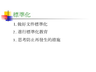 標準化 1. 做好文件標準化 2. 進行標準化教育 3. 思考防止再發生的措施 