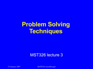 Problem Solving Techniques MST326 lecture 3 25 January 2007 MATS326-3 problem.ppt 
