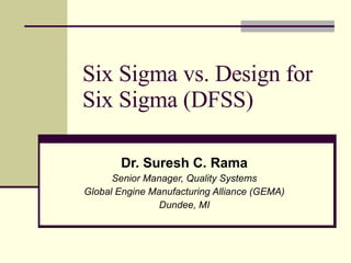 Six Sigma vs. Design for Six Sigma (DFSS) Dr. Suresh C. Rama Senior Manager, Quality Systems Global Engine Manufacturing Alliance (GEMA) Dundee, MI 