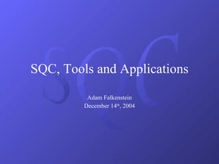 SQC, Tools and Applications Adam Falkenstein December 14 th , 2004 
