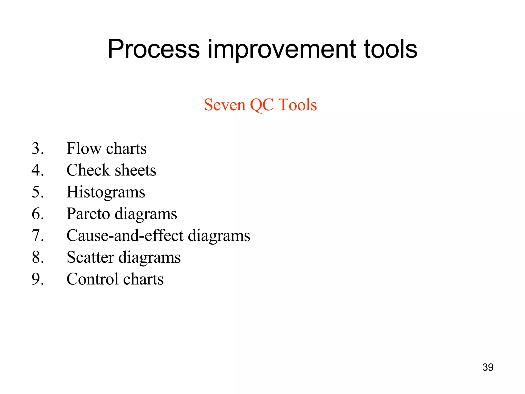 Process improvement tools Seven QC Tools   Flow charts Check sheets Histograms Pareto diagrams Cause-and-effect diagrams Scatter diagrams Control charts 