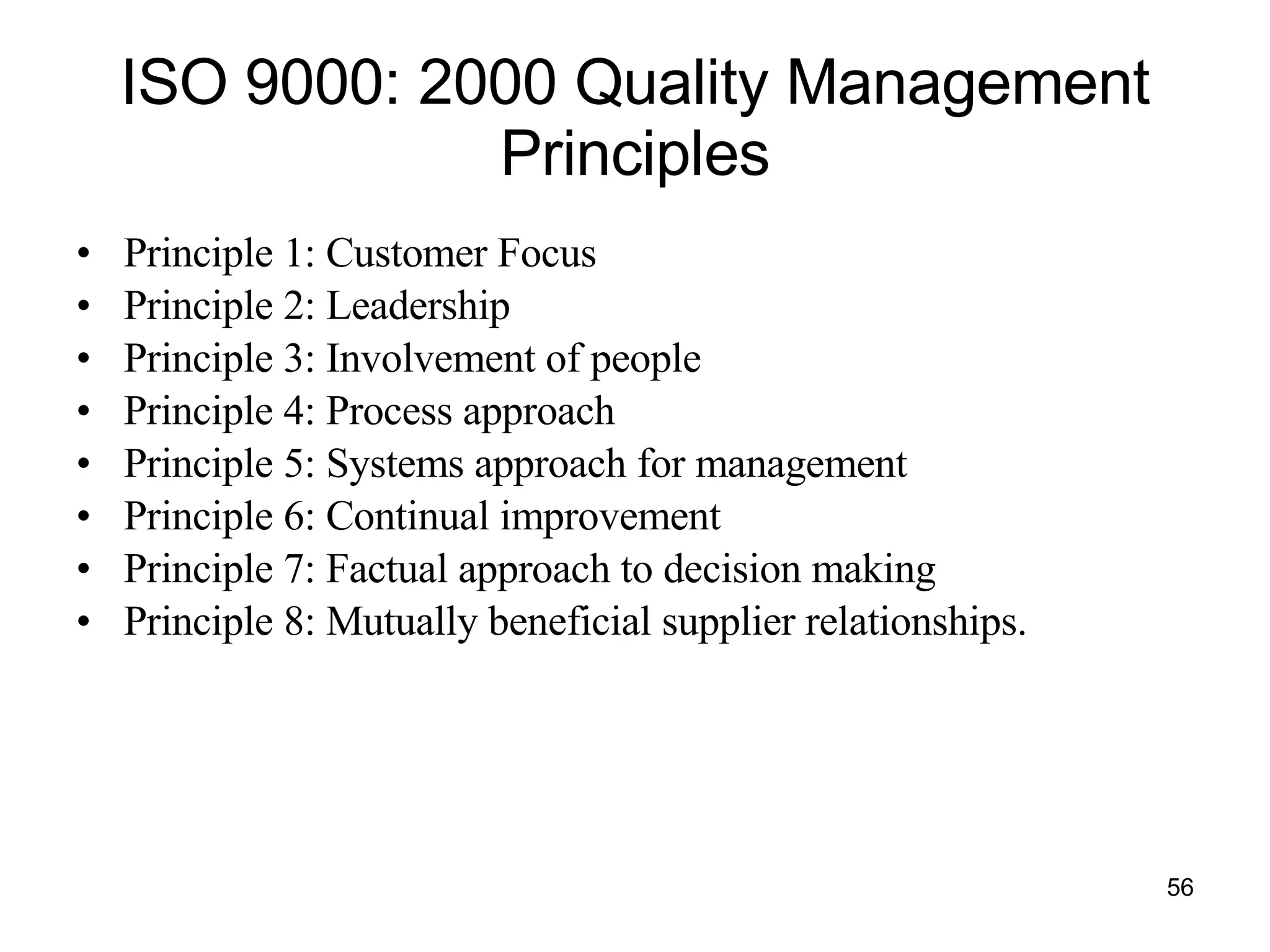 ISO 9000: 2000 Quality Management Principles Principle 1: Customer Focus Principle 2: Leadership Principle 3: Involvement of people Principle 4: Process approach Principle 5: Systems approach for management Principle 6: Continual improvement Principle 7: Factual approach to decision making Principle 8: Mutually beneficial supplier relationships. 