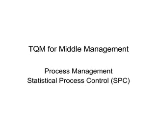 TQM for Middle Management Process Management Statistical Process Control (SPC) 
