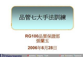 品管七大手法訓練


 RG100品質保證部
     張蘭玉
 2006年6月28日
 Reputation, Integrity, Truth   Rapid, Innovative, Teamwork