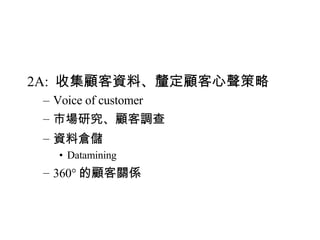 2A:  收集顧客資料、釐定顧客心聲策略 Voice of customer 市場研究、顧客調查 資料倉儲 Datamining 360° 的顧客關係 