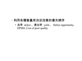 利用各種衡量來決定改善的優先順序 良率  defect 、產出率  yield 、 Defect opportunity, DPMO, Cost of poor quality 