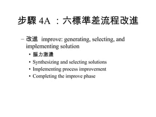 步驟 4A ：六標準差流程改進 改進  improve: generating, selecting, and implementing solution 腦力激盪 Synthesizing and selecting solutions Implementing process improvement Completing the improve phase 