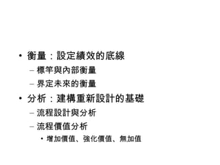 衡量：設定績效的底線 標竿與內部衡量 界定未來的衡量 分析：建構重新設計的基礎 流程設計與分析 流程價值分析 增加價值、強化價值、無加值 