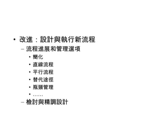 改進：設計與執行新流程 流程進展和管理選項 簡化 直線流程 平行流程 替代途徑 瓶頸管理 …… 檢討與精調設計 