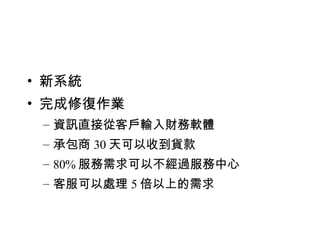 新系統 完成修復作業 資訊直接從客戶輸入財務軟體 承包商 30 天可以收到貨款 80% 服務需求可以不經過服務中心 客服可以處理 5 倍以上的需求 