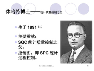 休哈特博士—— 统计质量控制之父 生于 1891 年 主要贡献： SQC 统计质量控制之父； 控制图，即 SPC 统计过程控制。 
