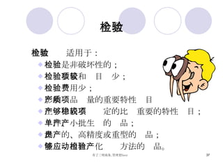 全数检验 全数检验适用于： 检验是非破坏性的； 检验数量和项目较少； 检验费用少； 影响产品质量的重要特性项目 生产中尚不够稳定的比较重要的特性项目； 单件、小批生产的产品； 昂贵的、高精度或重型的产品； 能够应用自动化检验方法的产品。 