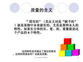 质量的含义 “ 固有的”（其反义词是“赋予的”）就是某物中本来就有的，尤其是那种永久的特性。如某长方体的长、宽、高、重量就是这个产品的 4 个特性。 这些特性是否满足了规定的要求，达到的程度如何？这就是质量。 