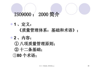 ISO9000 ： 2000 简介 1 、定义： 《质量管理体系：基础和术语》； 2 、内容： ① 八项质量管理原则； ② 十二条基础； ③ 80 个术语； 